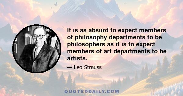 It is as absurd to expect members of philosophy departments to be philosophers as it is to expect members of art departments to be artists.