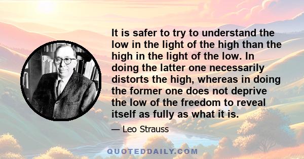 It is safer to try to understand the low in the light of the high than the high in the light of the low. In doing the latter one necessarily distorts the high, whereas in doing the former one does not deprive the low of 