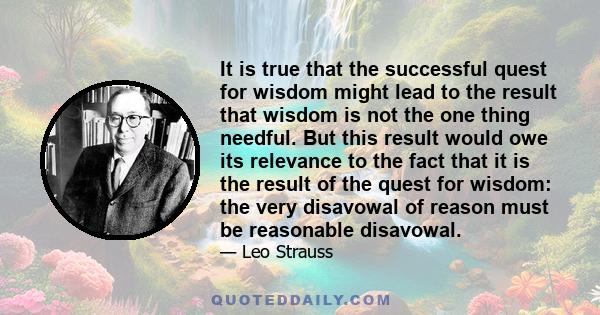 It is true that the successful quest for wisdom might lead to the result that wisdom is not the one thing needful. But this result would owe its relevance to the fact that it is the result of the quest for wisdom: the