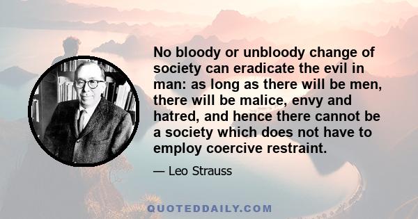 No bloody or unbloody change of society can eradicate the evil in man: as long as there will be men, there will be malice, envy and hatred, and hence there cannot be a society which does not have to employ coercive