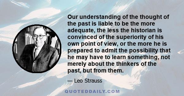 Our understanding of the thought of the past is liable to be the more adequate, the less the historian is convinced of the superiority of his own point of view, or the more he is prepared to admit the possibility that