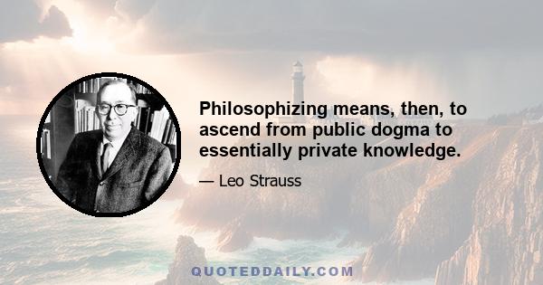 Philosophizing means, then, to ascend from public dogma to essentially private knowledge.