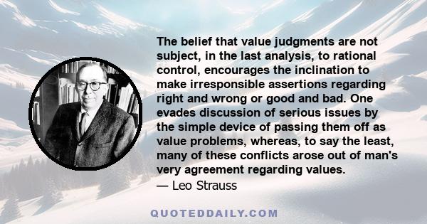 The belief that value judgments are not subject, in the last analysis, to rational control, encourages the inclination to make irresponsible assertions regarding right and wrong or good and bad. One evades discussion of 