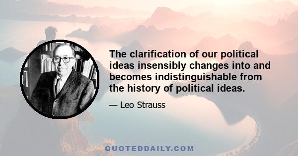 The clarification of our political ideas insensibly changes into and becomes indistinguishable from the history of political ideas.