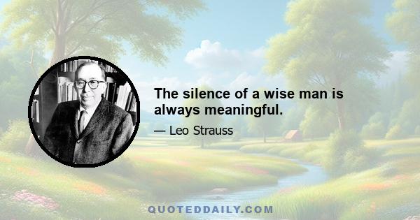 The silence of a wise man is always meaningful.