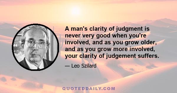 A man's clarity of judgment is never very good when you're involved, and as you grow older, and as you grow more involved, your clarity of judgement suffers.