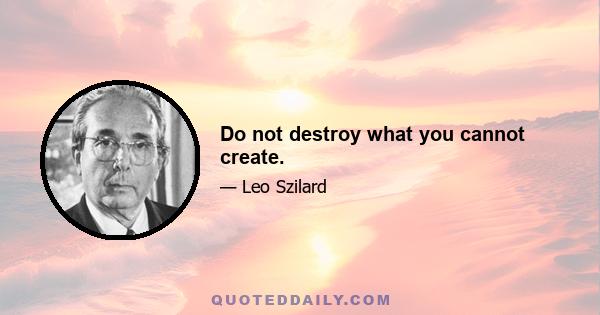 Do not destroy what you cannot create.