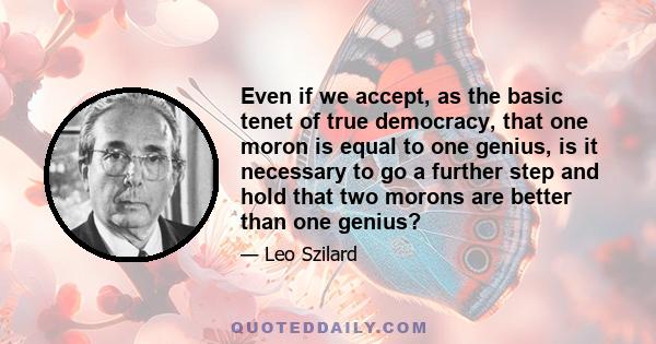 Even if we accept, as the basic tenet of true democracy, that one moron is equal to one genius, is it necessary to go a further step and hold that two morons are better than one genius?