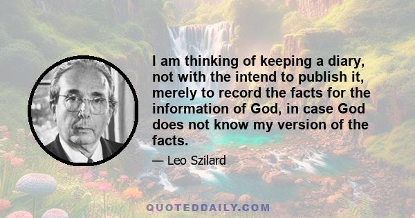 I am thinking of keeping a diary, not with the intend to publish it, merely to record the facts for the information of God, in case God does not know my version of the facts.