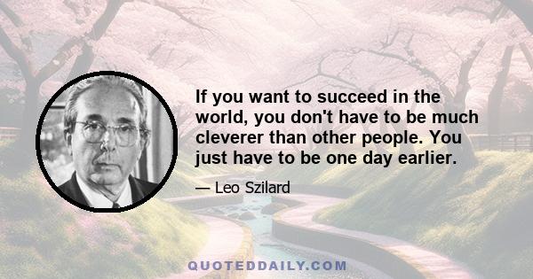 If you want to succeed in the world, you don't have to be much cleverer than other people. You just have to be one day earlier.