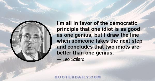 I'm all in favor of the democratic principle that one idiot is as good as one genius, but I draw the line when someone takes the next step and concludes that two idiots are better than one genius.