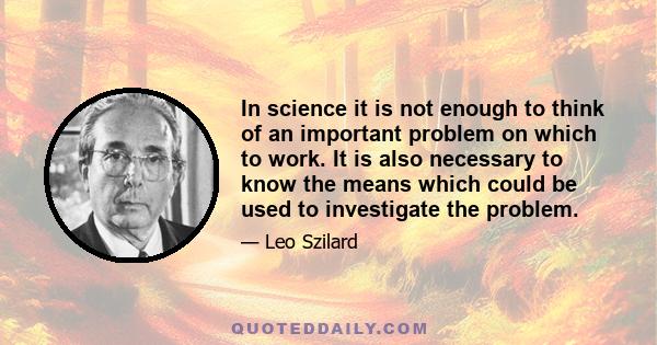 In science it is not enough to think of an important problem on which to work. It is also necessary to know the means which could be used to investigate the problem.