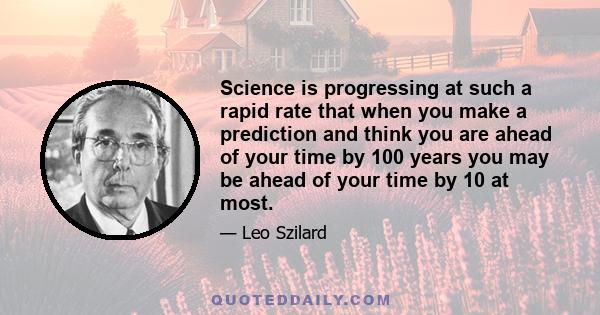 Science is progressing at such a rapid rate that when you make a prediction and think you are ahead of your time by 100 years you may be ahead of your time by 10 at most.