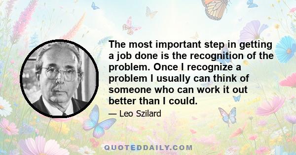 The most important step in getting a job done is the recognition of the problem. Once I recognize a problem I usually can think of someone who can work it out better than I could.