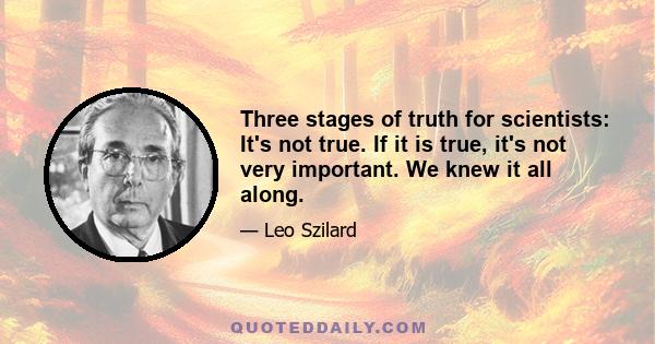 Three stages of truth for scientists: It's not true. If it is true, it's not very important. We knew it all along.