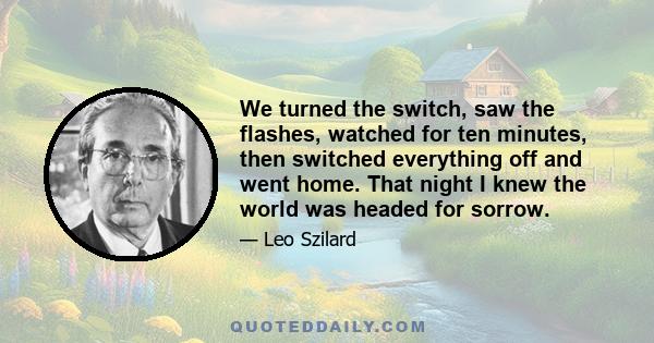 We turned the switch, saw the flashes, watched for ten minutes, then switched everything off and went home. That night I knew the world was headed for sorrow.