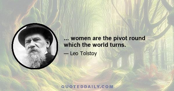 ... women are the pivot round which the world turns.