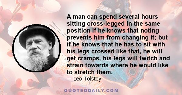 A man can spend several hours sitting cross-legged in the same position if he knows that noting prevents him from changing it; but if he knows that he has to sit with his legs crossed like that, he will get cramps, his