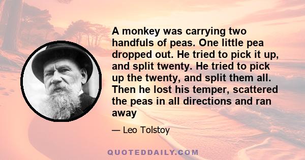 A monkey was carrying two handfuls of peas. One little pea dropped out. He tried to pick it up, and split twenty. He tried to pick up the twenty, and split them all. Then he lost his temper, scattered the peas in all