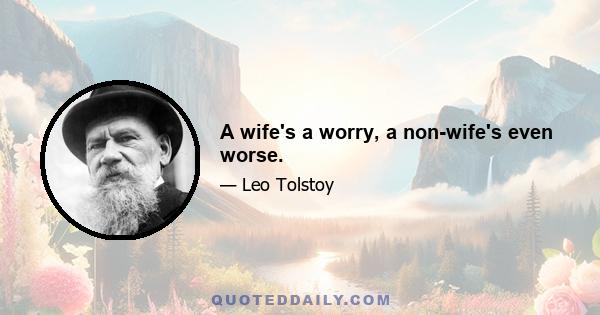 A wife's a worry, a non-wife's even worse.