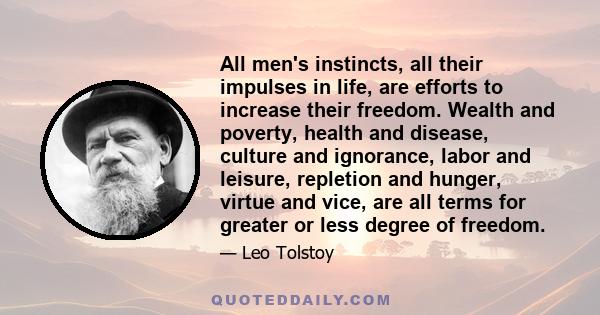 All men's instincts, all their impulses in life, are efforts to increase their freedom. Wealth and poverty, health and disease, culture and ignorance, labor and leisure, repletion and hunger, virtue and vice, are all