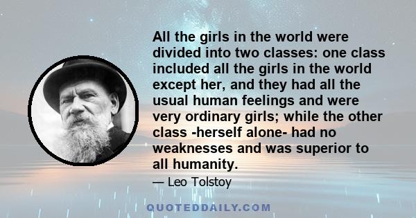 All the girls in the world were divided into two classes: one class included all the girls in the world except her, and they had all the usual human feelings and were very ordinary girls; while the other class -herself