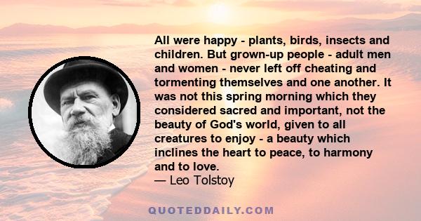 All were happy - plants, birds, insects and children. But grown-up people - adult men and women - never left off cheating and tormenting themselves and one another. It was not this spring morning which they considered