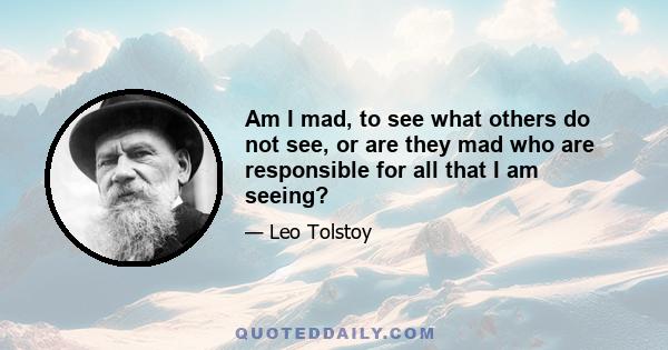 Am I mad, to see what others do not see, or are they mad who are responsible for all that I am seeing?