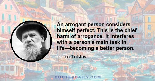 An arrogant person considers himself perfect. This is the chief harm of arrogance. It interferes with a person's main task in life—becoming a better person.