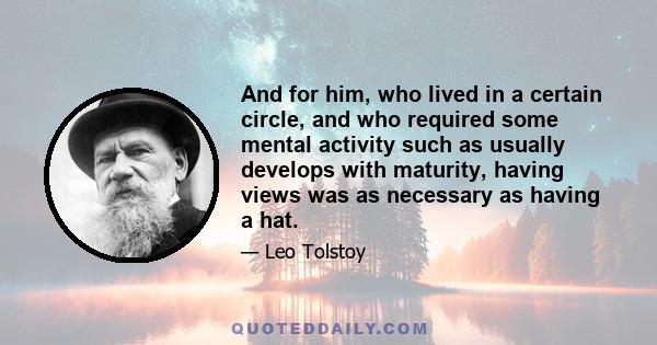 And for him, who lived in a certain circle, and who required some mental activity such as usually develops with maturity, having views was as necessary as having a hat.