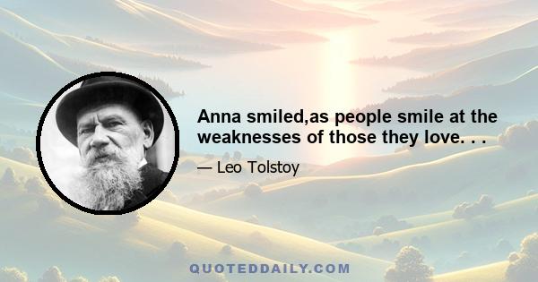 Anna smiled,as people smile at the weaknesses of those they love. . .