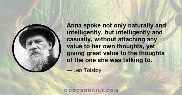 Anna spoke not only naturally and intelligently, but intelligently and casually, without attaching any value to her own thoughts, yet giving great value to the thoughts of the one she was talking to.