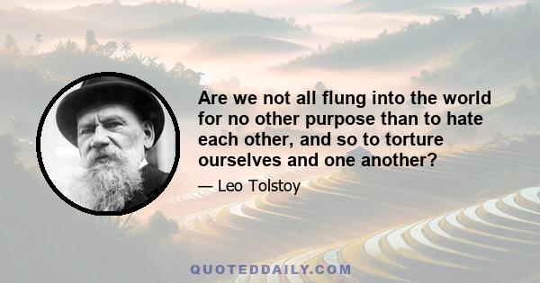 Are we not all flung into the world for no other purpose than to hate each other, and so to torture ourselves and one another?