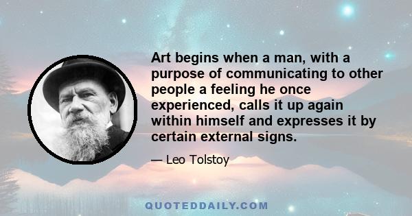 Art begins when a man, with a purpose of communicating to other people a feeling he once experienced, calls it up again within himself and expresses it by certain external signs.