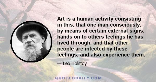 Art is a human activity consisting in this, that one man consciously, by means of certain external signs, hands on to others feelings he has lived through, and that other people are infected by these feelings, and also