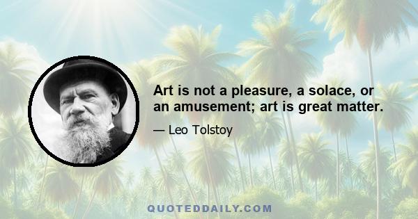 Art is not a pleasure, a solace, or an amusement; art is great matter.