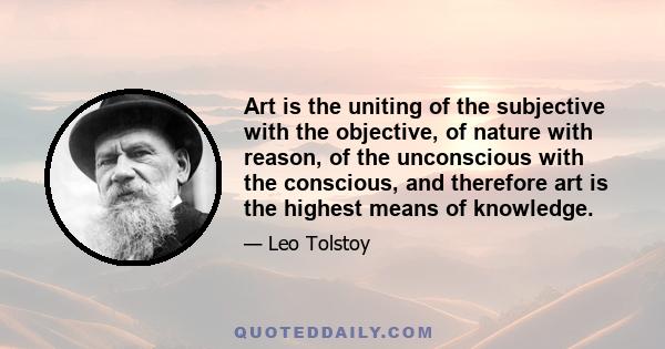 Art is the uniting of the subjective with the objective, of nature with reason, of the unconscious with the conscious, and therefore art is the highest means of knowledge.