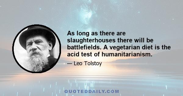 As long as there are slaughterhouses there will be battlefields. A vegetarian diet is the acid test of humanitarianism.