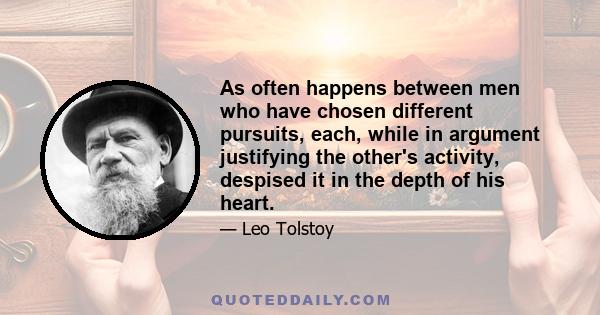 As often happens between men who have chosen different pursuits, each, while in argument justifying the other's activity, despised it in the depth of his heart.