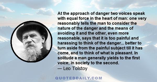 At the approach of danger two voices speak with equal force in the heart of man: one very reasonably tells the man to consider the nature of the danger and the means of avoiding it and the other, even more reasonable,