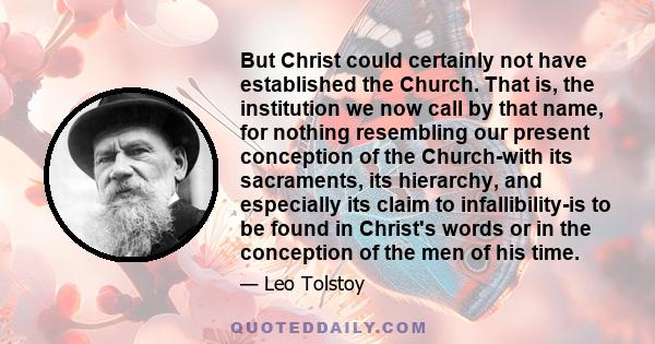 But Christ could certainly not have established the Church. That is, the institution we now call by that name, for nothing resembling our present conception of the Church-with its sacraments, its hierarchy, and