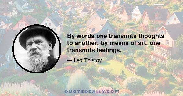 By words one transmits thoughts to another, by means of art, one transmits feelings.