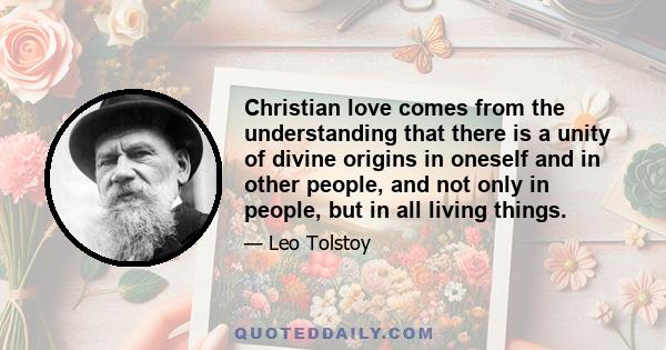 Christian love comes from the understanding that there is a unity of divine origins in oneself and in other people, and not only in people, but in all living things.