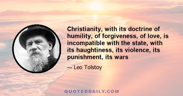 Christianity, with its doctrine of humility, of forgiveness, of love, is incompatible with the state, with its haughtiness, its violence, its punishment, its wars