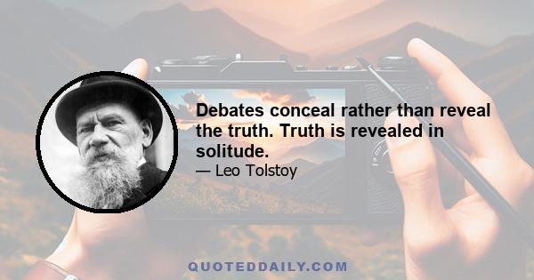 Debates conceal rather than reveal the truth. Truth is revealed in solitude.