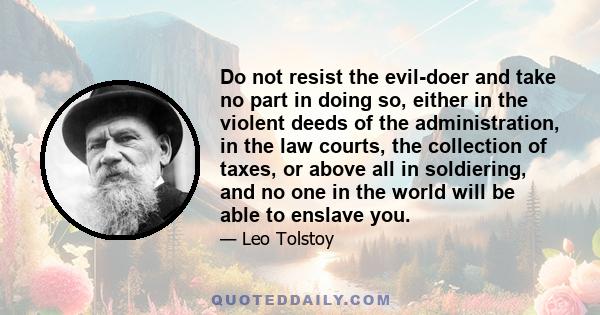 Do not resist the evil-doer and take no part in doing so, either in the violent deeds of the administration, in the law courts, the collection of taxes, or above all in soldiering, and no one in the world will be able