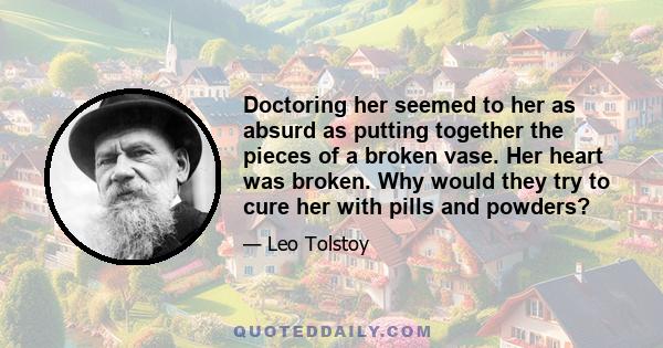 Doctoring her seemed to her as absurd as putting together the pieces of a broken vase. Her heart was broken. Why would they try to cure her with pills and powders?