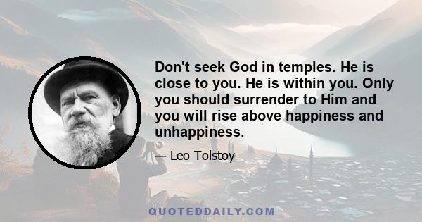 Don't seek God in temples. He is close to you. He is within you. Only you should surrender to Him and you will rise above happiness and unhappiness.