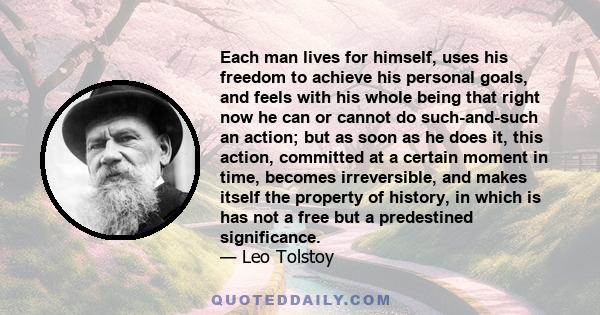 Each man lives for himself, uses his freedom to achieve his personal goals, and feels with his whole being that right now he can or cannot do such-and-such an action; but as soon as he does it, this action, committed at 