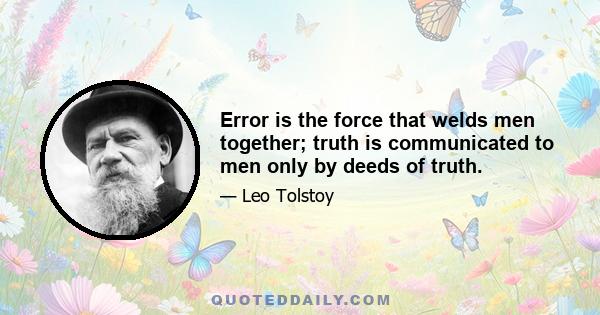 Error is the force that welds men together; truth is communicated to men only by deeds of truth.